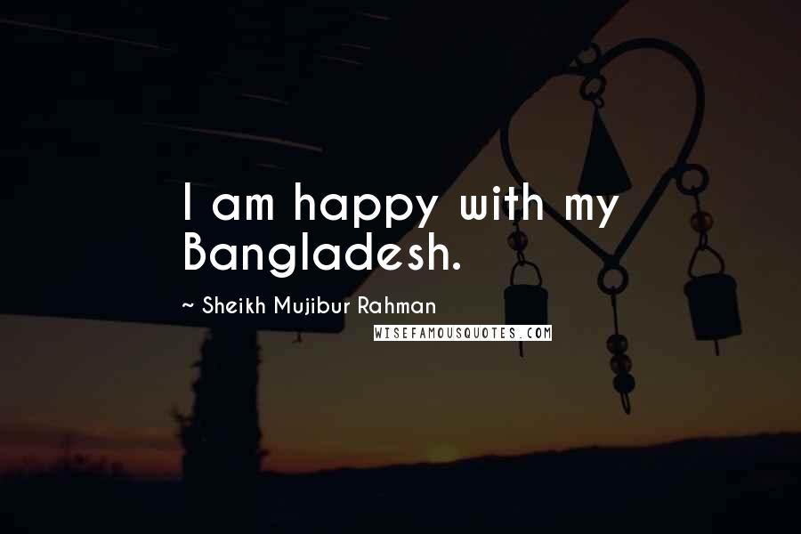 Sheikh Mujibur Rahman Quotes: I am happy with my Bangladesh.