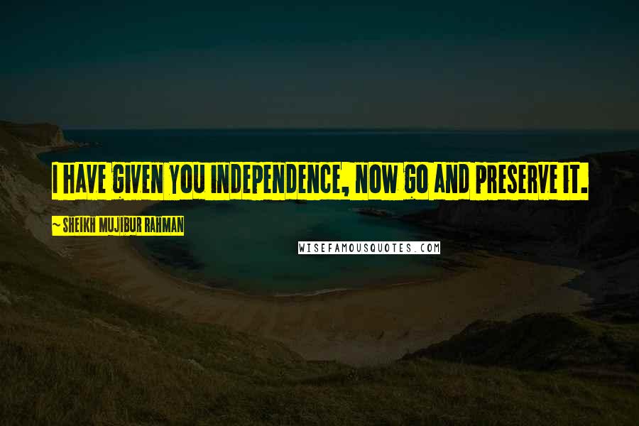 Sheikh Mujibur Rahman Quotes: I have given you independence, now go and preserve it.