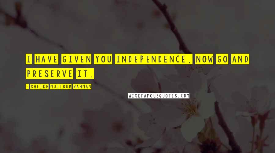 Sheikh Mujibur Rahman Quotes: I have given you independence, now go and preserve it.