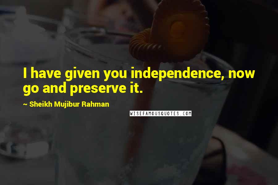 Sheikh Mujibur Rahman Quotes: I have given you independence, now go and preserve it.