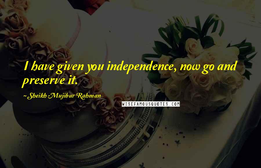 Sheikh Mujibur Rahman Quotes: I have given you independence, now go and preserve it.