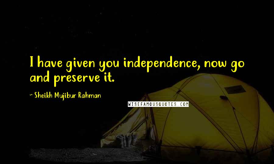 Sheikh Mujibur Rahman Quotes: I have given you independence, now go and preserve it.