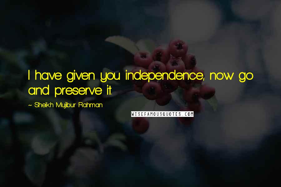 Sheikh Mujibur Rahman Quotes: I have given you independence, now go and preserve it.