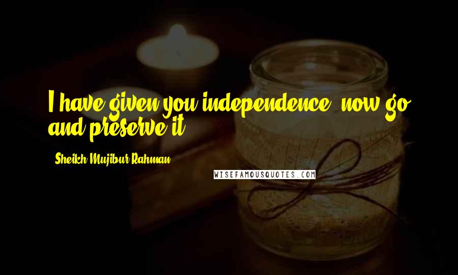 Sheikh Mujibur Rahman Quotes: I have given you independence, now go and preserve it.