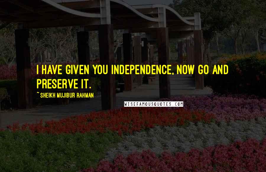 Sheikh Mujibur Rahman Quotes: I have given you independence, now go and preserve it.