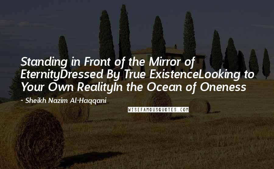 Sheikh Nazim Al-Haqqani Quotes: Standing in Front of the Mirror of EternityDressed By True ExistenceLooking to Your Own RealityIn the Ocean of Oneness