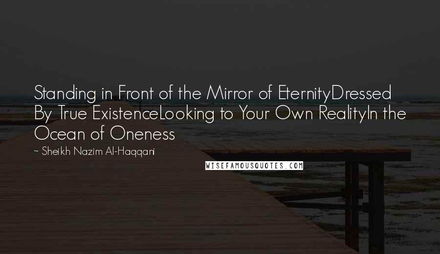 Sheikh Nazim Al-Haqqani Quotes: Standing in Front of the Mirror of EternityDressed By True ExistenceLooking to Your Own RealityIn the Ocean of Oneness