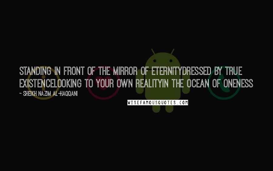 Sheikh Nazim Al-Haqqani Quotes: Standing in Front of the Mirror of EternityDressed By True ExistenceLooking to Your Own RealityIn the Ocean of Oneness