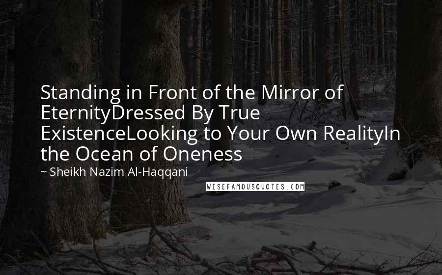 Sheikh Nazim Al-Haqqani Quotes: Standing in Front of the Mirror of EternityDressed By True ExistenceLooking to Your Own RealityIn the Ocean of Oneness