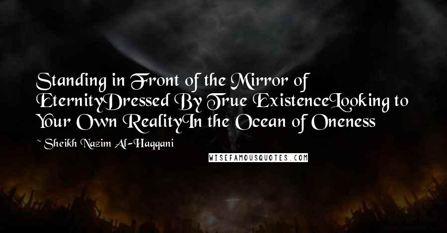 Sheikh Nazim Al-Haqqani Quotes: Standing in Front of the Mirror of EternityDressed By True ExistenceLooking to Your Own RealityIn the Ocean of Oneness