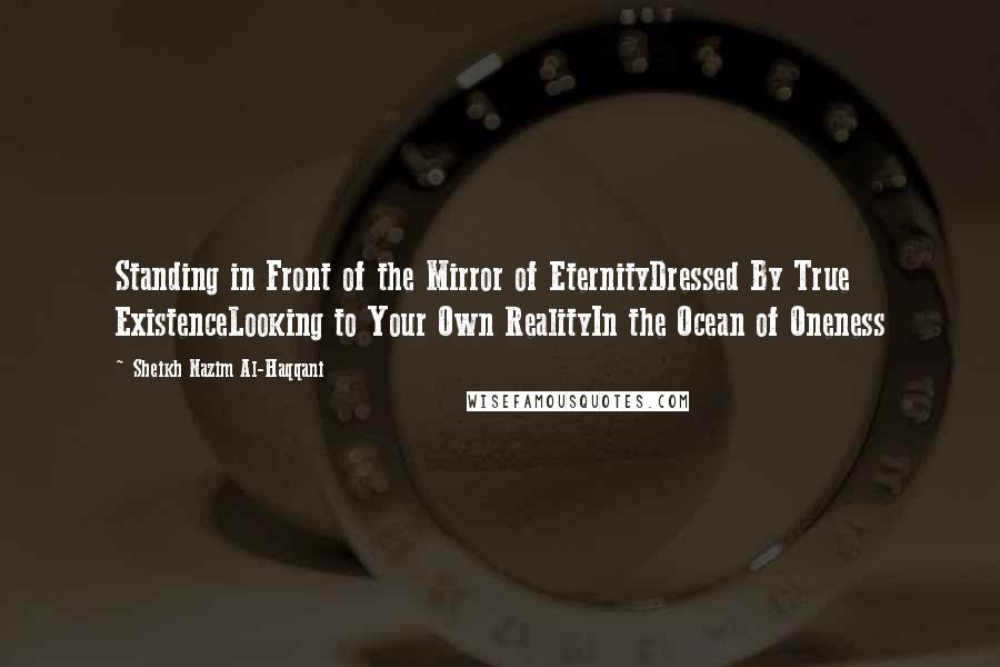 Sheikh Nazim Al-Haqqani Quotes: Standing in Front of the Mirror of EternityDressed By True ExistenceLooking to Your Own RealityIn the Ocean of Oneness