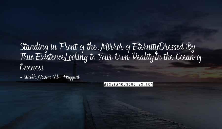 Sheikh Nazim Al-Haqqani Quotes: Standing in Front of the Mirror of EternityDressed By True ExistenceLooking to Your Own RealityIn the Ocean of Oneness