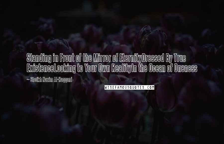 Sheikh Nazim Al-Haqqani Quotes: Standing in Front of the Mirror of EternityDressed By True ExistenceLooking to Your Own RealityIn the Ocean of Oneness