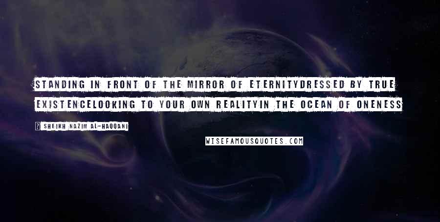 Sheikh Nazim Al-Haqqani Quotes: Standing in Front of the Mirror of EternityDressed By True ExistenceLooking to Your Own RealityIn the Ocean of Oneness