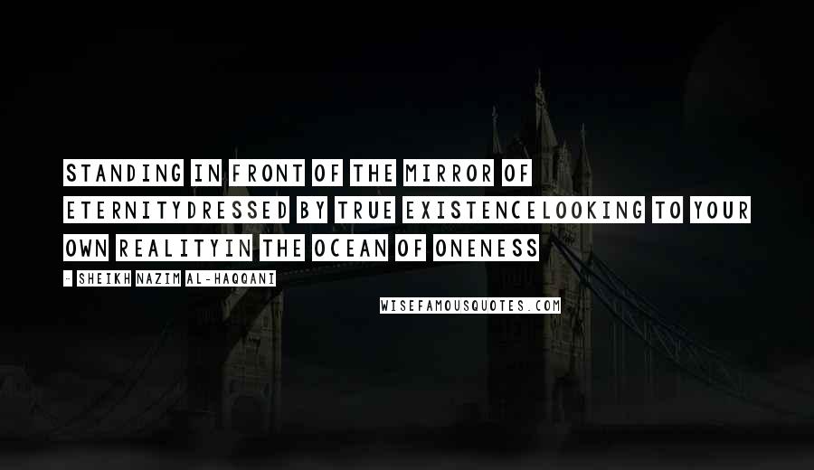 Sheikh Nazim Al-Haqqani Quotes: Standing in Front of the Mirror of EternityDressed By True ExistenceLooking to Your Own RealityIn the Ocean of Oneness