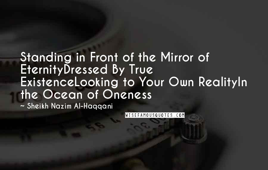 Sheikh Nazim Al-Haqqani Quotes: Standing in Front of the Mirror of EternityDressed By True ExistenceLooking to Your Own RealityIn the Ocean of Oneness