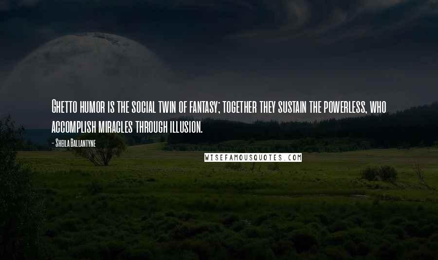 Sheila Ballantyne Quotes: Ghetto humor is the social twin of fantasy; together they sustain the powerless, who accomplish miracles through illusion.