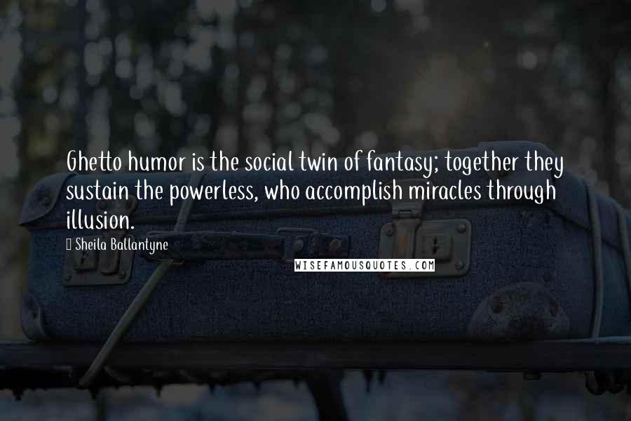 Sheila Ballantyne Quotes: Ghetto humor is the social twin of fantasy; together they sustain the powerless, who accomplish miracles through illusion.