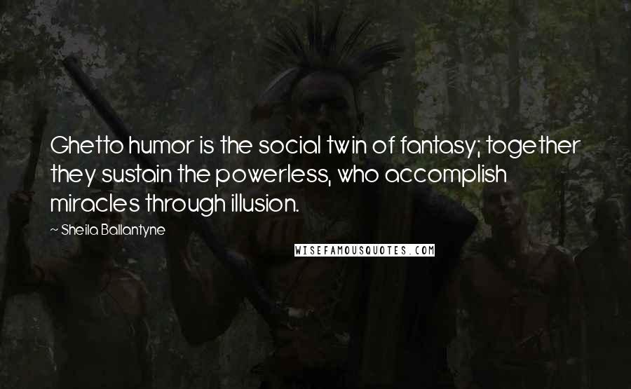 Sheila Ballantyne Quotes: Ghetto humor is the social twin of fantasy; together they sustain the powerless, who accomplish miracles through illusion.