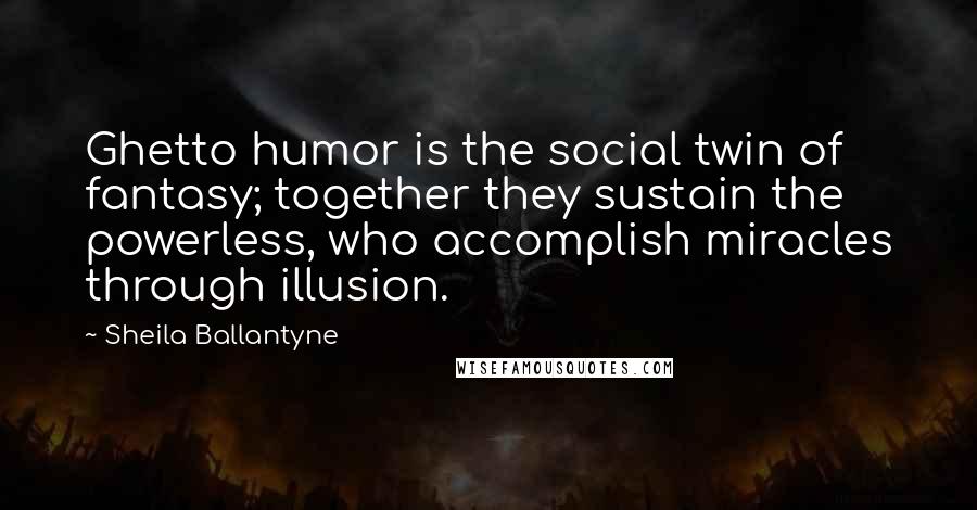 Sheila Ballantyne Quotes: Ghetto humor is the social twin of fantasy; together they sustain the powerless, who accomplish miracles through illusion.