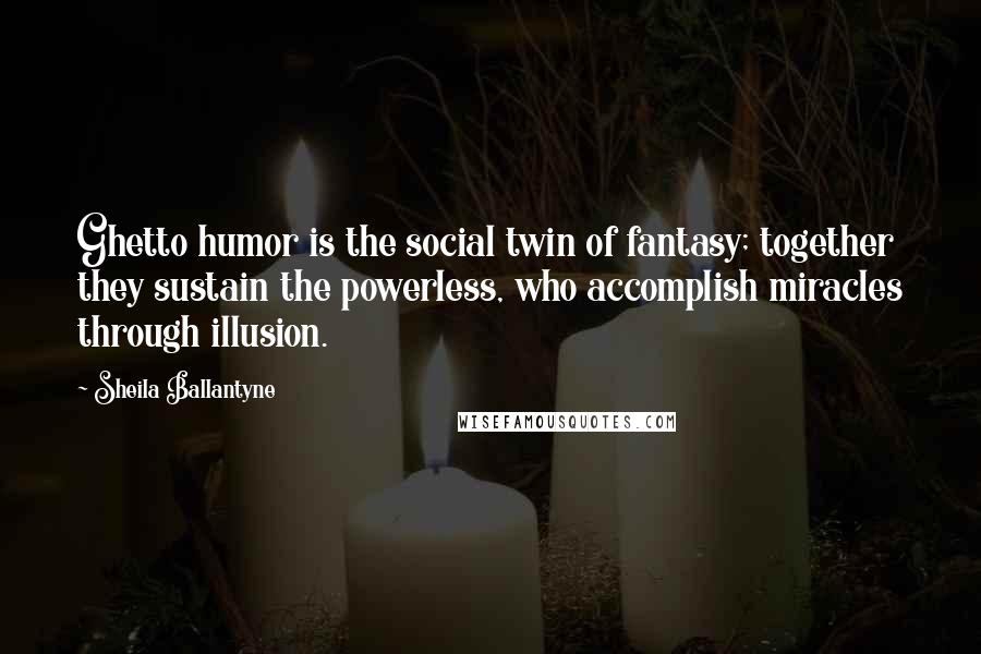 Sheila Ballantyne Quotes: Ghetto humor is the social twin of fantasy; together they sustain the powerless, who accomplish miracles through illusion.