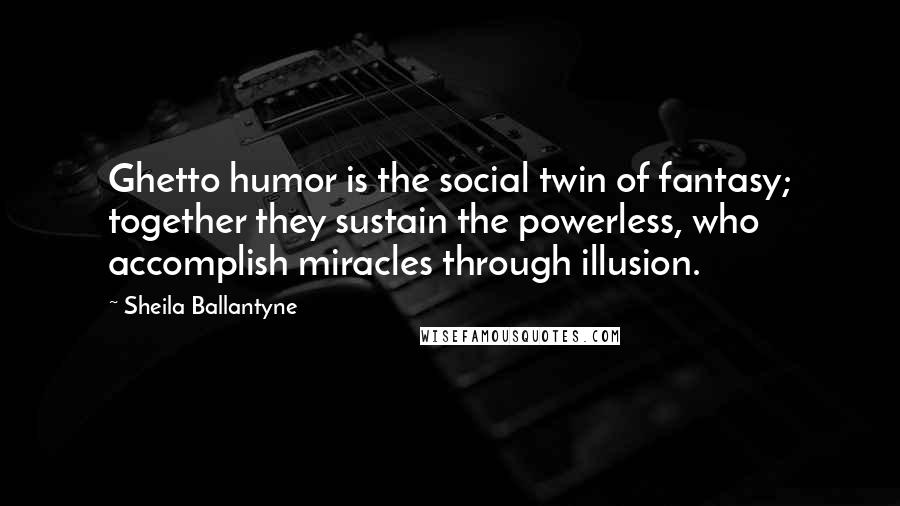 Sheila Ballantyne Quotes: Ghetto humor is the social twin of fantasy; together they sustain the powerless, who accomplish miracles through illusion.