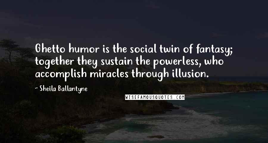 Sheila Ballantyne Quotes: Ghetto humor is the social twin of fantasy; together they sustain the powerless, who accomplish miracles through illusion.