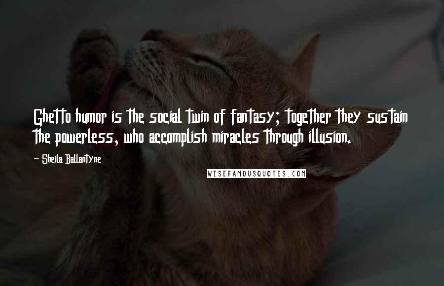 Sheila Ballantyne Quotes: Ghetto humor is the social twin of fantasy; together they sustain the powerless, who accomplish miracles through illusion.