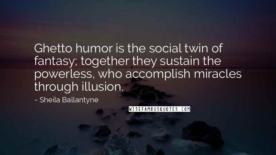 Sheila Ballantyne Quotes: Ghetto humor is the social twin of fantasy; together they sustain the powerless, who accomplish miracles through illusion.