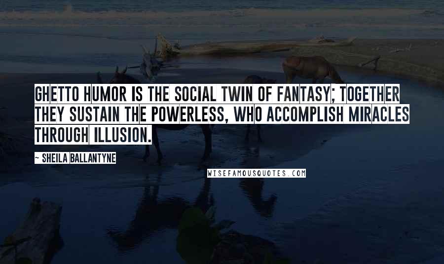 Sheila Ballantyne Quotes: Ghetto humor is the social twin of fantasy; together they sustain the powerless, who accomplish miracles through illusion.