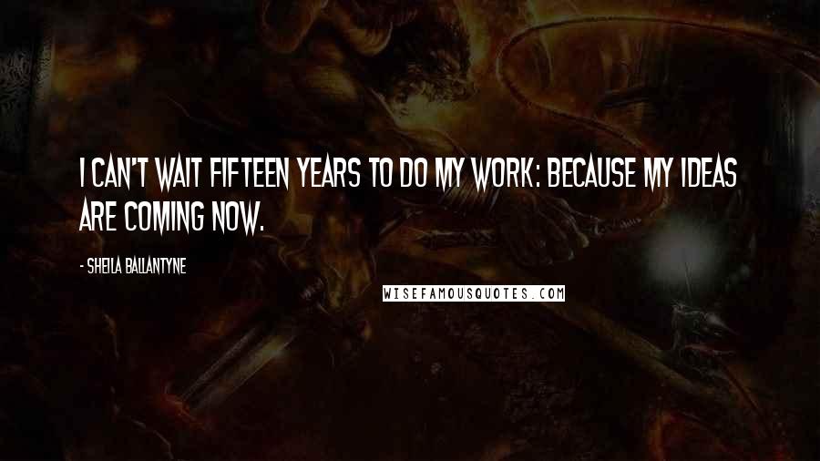 Sheila Ballantyne Quotes: I can't wait fifteen years to do my work: Because my ideas are coming now.