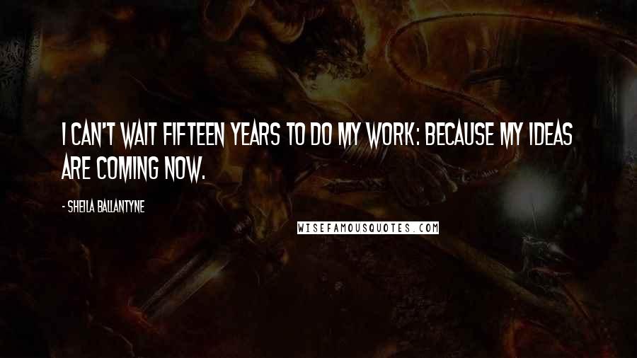 Sheila Ballantyne Quotes: I can't wait fifteen years to do my work: Because my ideas are coming now.