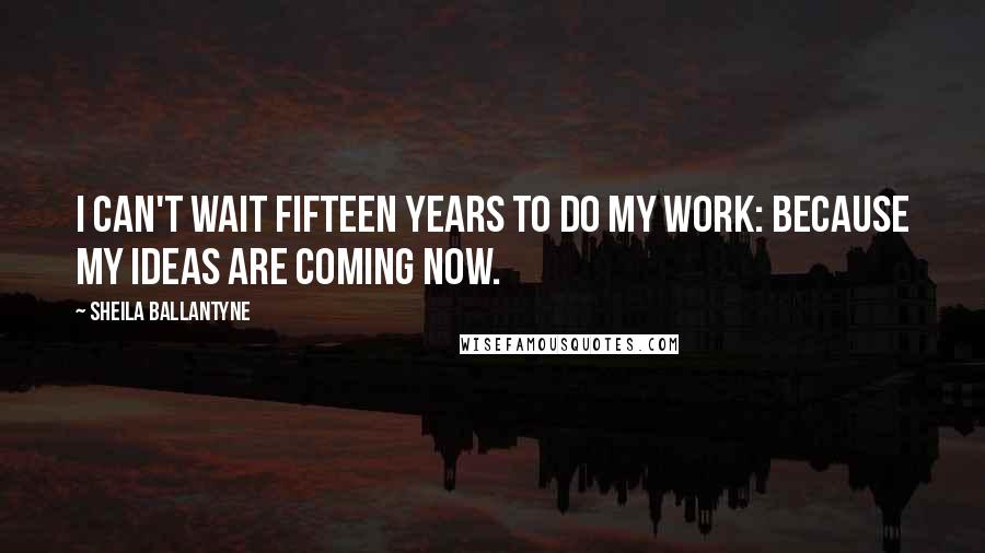 Sheila Ballantyne Quotes: I can't wait fifteen years to do my work: Because my ideas are coming now.