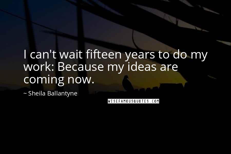 Sheila Ballantyne Quotes: I can't wait fifteen years to do my work: Because my ideas are coming now.