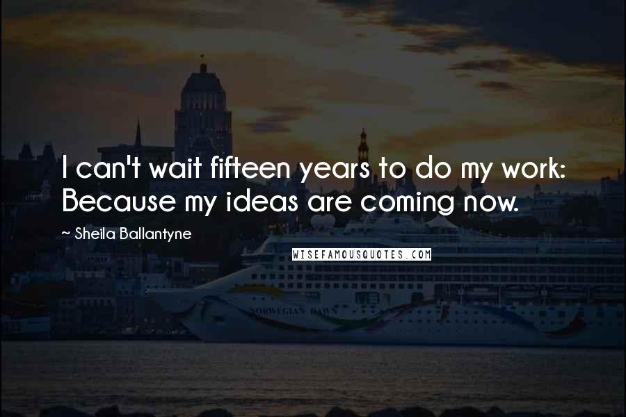 Sheila Ballantyne Quotes: I can't wait fifteen years to do my work: Because my ideas are coming now.