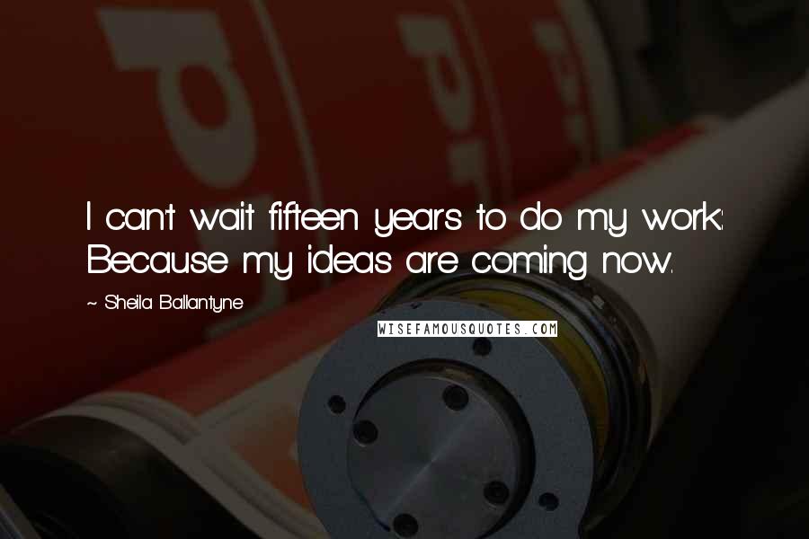 Sheila Ballantyne Quotes: I can't wait fifteen years to do my work: Because my ideas are coming now.