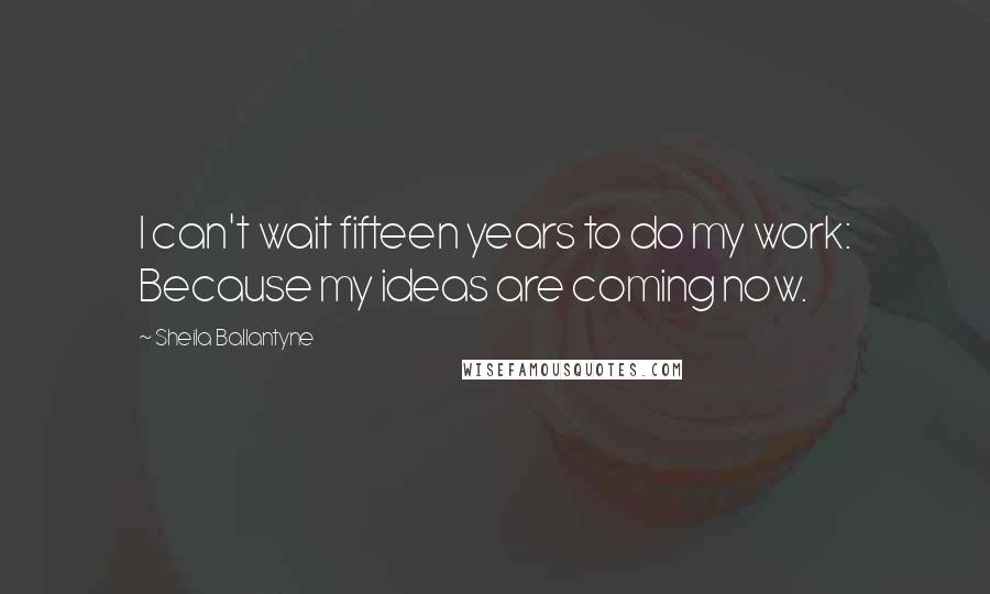 Sheila Ballantyne Quotes: I can't wait fifteen years to do my work: Because my ideas are coming now.