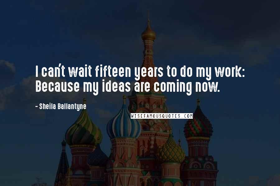 Sheila Ballantyne Quotes: I can't wait fifteen years to do my work: Because my ideas are coming now.