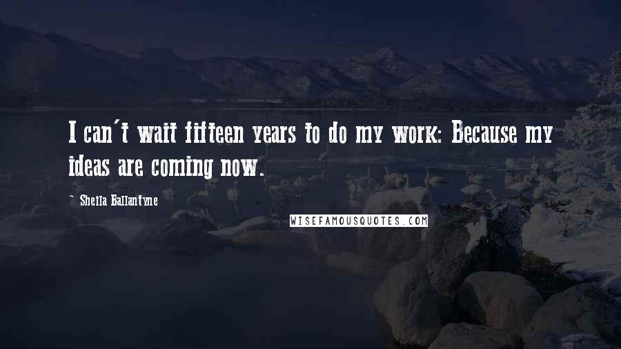 Sheila Ballantyne Quotes: I can't wait fifteen years to do my work: Because my ideas are coming now.