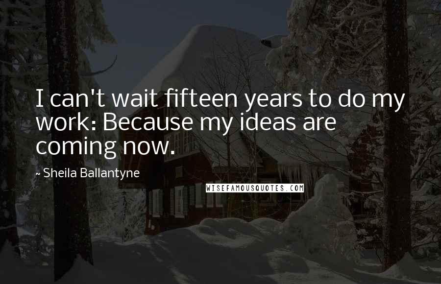 Sheila Ballantyne Quotes: I can't wait fifteen years to do my work: Because my ideas are coming now.