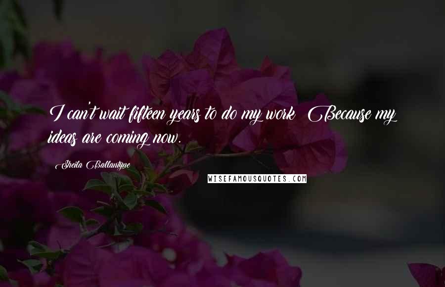 Sheila Ballantyne Quotes: I can't wait fifteen years to do my work: Because my ideas are coming now.