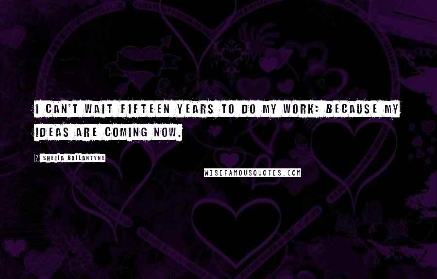 Sheila Ballantyne Quotes: I can't wait fifteen years to do my work: Because my ideas are coming now.