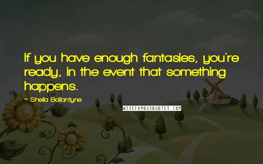 Sheila Ballantyne Quotes: If you have enough fantasies, you're ready, in the event that something happens.