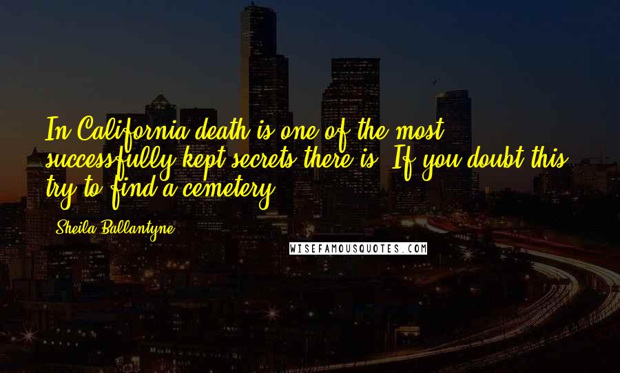 Sheila Ballantyne Quotes: In California death is one of the most successfully kept secrets there is. If you doubt this, try to find a cemetery.