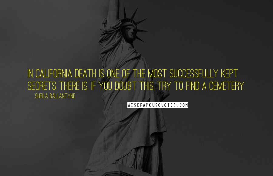 Sheila Ballantyne Quotes: In California death is one of the most successfully kept secrets there is. If you doubt this, try to find a cemetery.