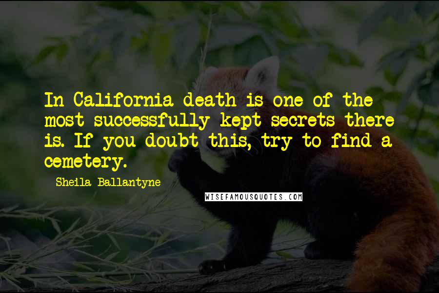 Sheila Ballantyne Quotes: In California death is one of the most successfully kept secrets there is. If you doubt this, try to find a cemetery.