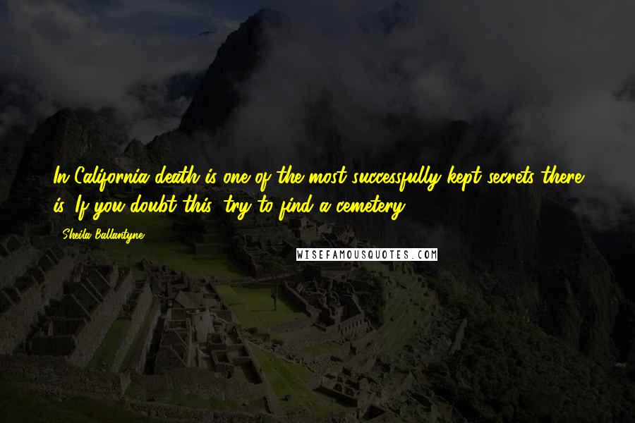 Sheila Ballantyne Quotes: In California death is one of the most successfully kept secrets there is. If you doubt this, try to find a cemetery.