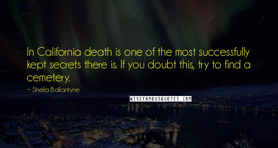 Sheila Ballantyne Quotes: In California death is one of the most successfully kept secrets there is. If you doubt this, try to find a cemetery.