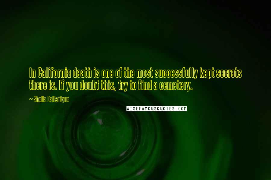 Sheila Ballantyne Quotes: In California death is one of the most successfully kept secrets there is. If you doubt this, try to find a cemetery.