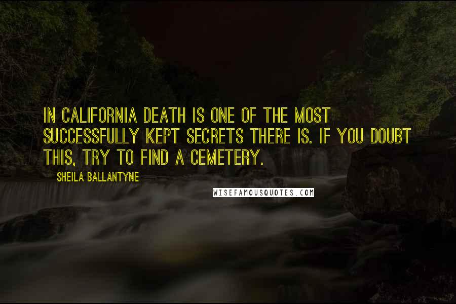 Sheila Ballantyne Quotes: In California death is one of the most successfully kept secrets there is. If you doubt this, try to find a cemetery.